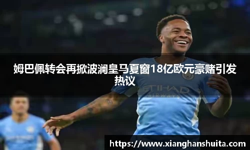 悟空体育姆巴佩转会再掀波澜皇马夏窗18亿欧元豪赌引发热议
